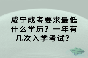 咸寧成考要求最低什么學(xué)歷？一年有幾次入學(xué)考試？