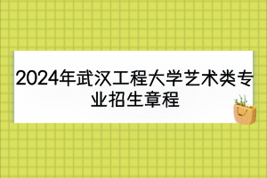 2024年武漢工程大學藝術(shù)類專業(yè)招生章程