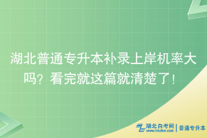 湖北普通專升本補錄上岸機率大嗎？看完就這篇就清楚了！