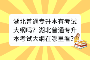 湖北普通專升本有考試大綱嗎？湖北普通專升本考試大綱在哪里看？