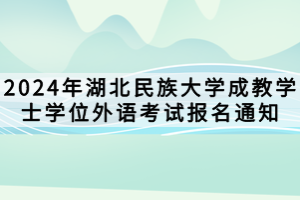 2024年湖北民族大學成教學士學位外語考試報名通知