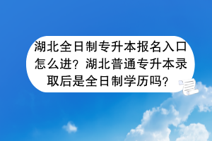 湖北全日制專升本報(bào)名入口怎么進(jìn)？湖北普通專升本錄取后是全日制學(xué)歷嗎？