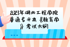 2023年湖北工程學(xué)院普通專升本《教育學(xué)》考試大綱