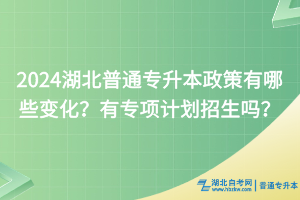 2024湖北普通專升本政策有哪些變化？有專項計劃招生嗎？