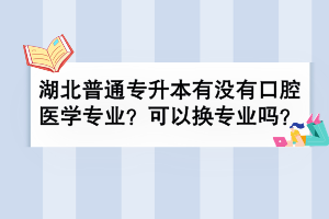 湖北普通專升本有沒有口腔醫(yī)學(xué)專業(yè)？可以換專業(yè)嗎？