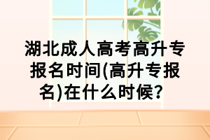 湖北成人高考高升專報名時間(高升專報名)在什么時候？