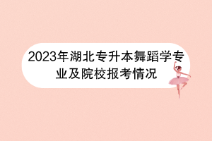 2023年湖北專升本舞蹈學(xué)專業(yè)及院校報(bào)考情況