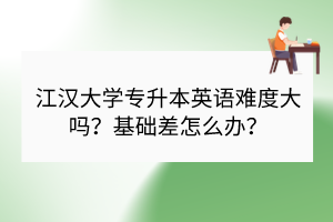 江漢大學(xué)專升本英語(yǔ)難度大嗎？基礎(chǔ)差怎么辦？