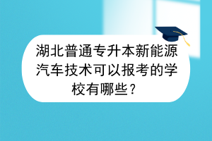 湖北普通專升本新能源汽車技術(shù)可以報(bào)考的學(xué)校有哪些？
