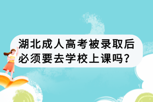 湖北成人高考被錄取后必須要去學校上課嗎？