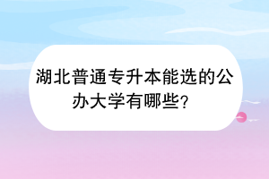 湖北普通專升本能選的公辦大學(xué)有哪些？