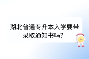 湖北普通專升本入學(xué)要帶錄取通知書嗎？