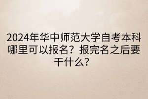 2024年華中師范大學(xué)自考本科哪里可以報(bào)名？報(bào)完名之后要干什么？  ?