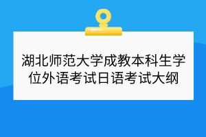 湖北師范大學成教本科生學位外語考試日語考試大綱