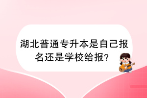 湖北普通專升本是自己報(bào)名還是學(xué)校給報(bào)？
