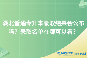 湖北普通專升本錄取結(jié)果會公布嗎？錄取名單在哪可以看？