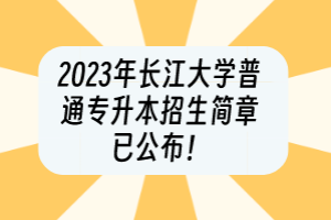 2023年長江大學(xué)普通專升本招生簡章已公布！