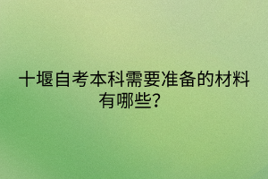 十堰自考本科需要準(zhǔn)備的材料有哪些？