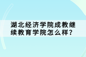 湖北經(jīng)濟(jì)學(xué)院成教繼續(xù)教育學(xué)院怎么樣？