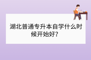 湖北普通專升本自學(xué)什么時(shí)候開始好？