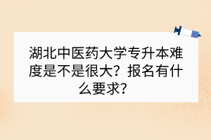 ?湖北中醫(yī)藥大學專升本難度是不是很大？報名有什么要求？