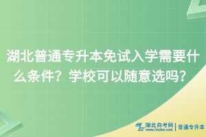 湖北普通專升本免試入學(xué)需要什么條件？學(xué)?？梢噪S意選嗎？