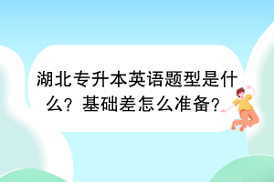 湖北專升本英語題型是什么？基礎差怎么準備？