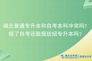 湖北普通專升本和自考本科沖突嗎？報(bào)了自考還能報(bào)統(tǒng)招專升本嗎？