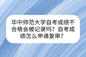 華中師范大學(xué)自考成績(jī)不合格會(huì)被記錄嗎？自考成績(jī)?cè)趺瓷暾?qǐng)復(fù)審？