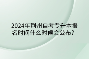 2024年荊州自考專升本報名時間什么時候會公布？