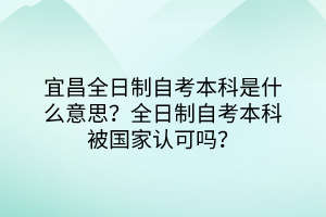 宜昌全日制自考本科是什么意思？全日制自考本科被國家認(rèn)可嗎？