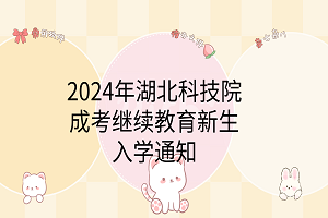 2024年湖北科技學院成考繼續(xù)教育新生入學通知