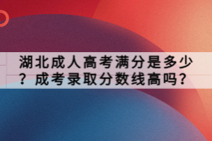 湖北成人高考滿分是多少？成考錄取分?jǐn)?shù)線高嗎？