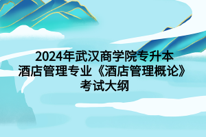 2024年武漢商學院專升本酒店管理專業(yè)《酒店管理概論》考試大綱