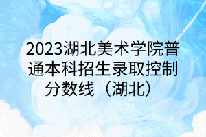 2023湖北美術學院普通本科招生錄取控制分數(shù)線（湖北）