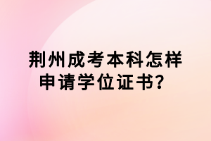 荊州成考本科怎樣申請(qǐng)學(xué)位證書？