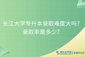長江大學專升本錄取難度大嗎？錄取率是多少？