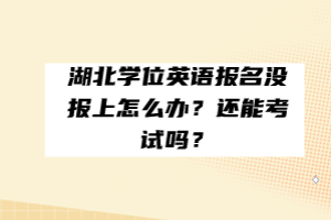 湖北學(xué)位英語報(bào)名沒報(bào)上怎么辦？還能考試嗎？