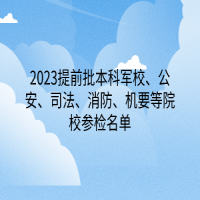 2023提前批本科軍校、公安、司法、消防、機要等院校參檢名單