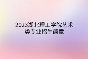 2023湖北理工學(xué)院藝術(shù)類專業(yè)招生簡(jiǎn)章