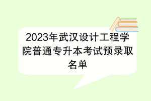 2023年武漢設(shè)計(jì)工程學(xué)院普通專升本考試預(yù)錄取名單