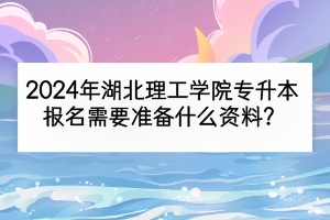 2024年湖北理工學院專升本報名需要準備什么資料？是先填志愿再考試嗎？