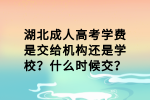 湖北成人高考學(xué)費(fèi)是交給機(jī)構(gòu)還是學(xué)校？什么時(shí)候交？