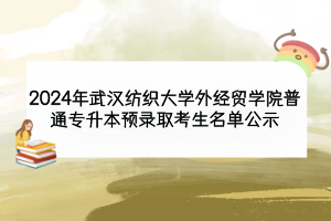 2024年武漢紡織大學(xué)外經(jīng)貿(mào)學(xué)院普通專升本預(yù)錄取考生名單公示