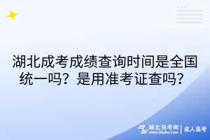 湖北成考成績查詢時(shí)間是全國統(tǒng)一嗎？是用準(zhǔn)考證查嗎？