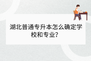 湖北普通專升本怎么確定學(xué)校和專業(yè)？