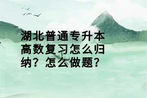 湖北普通專升本高數(shù)復(fù)習(xí)怎么歸納？怎么做題？