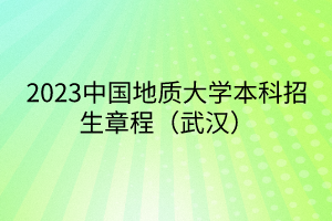 2023中國地質(zhì)大學本科招生章程（武漢）