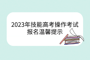 2023年技能高考操作考試報(bào)名溫馨提示