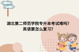 湖北第二師范學院專升本考試難嗎？英語要怎么復習？